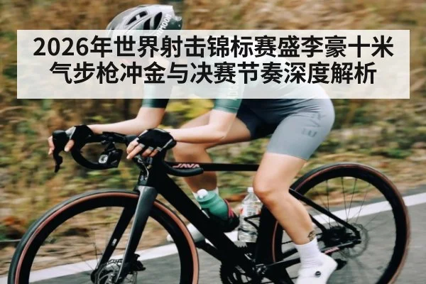 2026年世界射击锦标赛盛李豪十米气步枪冲金与决赛节奏深度解析（Saba Sports）