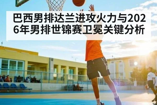 巴西男排达兰进攻火力与2026年男排世锦赛卫冕关键分析