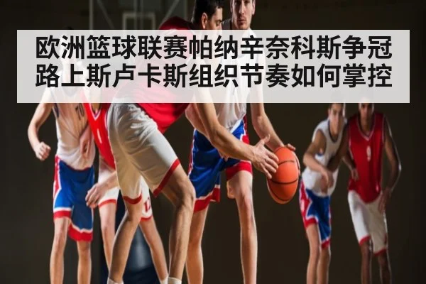 欧洲篮球联赛帕纳辛奈科斯争冠路上斯卢卡斯组织节奏如何掌控