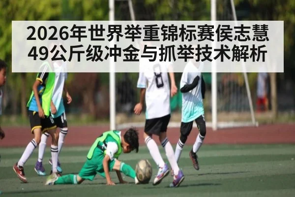 2026年世界举重锦标赛侯志慧49公斤级冲金与抓举技术解析