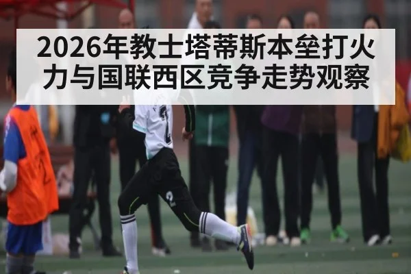 2026年教士塔蒂斯本垒打火力与国联西区竞争走势观察