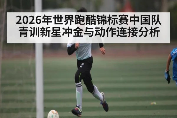 2026年世界跑酷锦标赛中国队青训新星冲金与动作连接分析 | Saba Esports